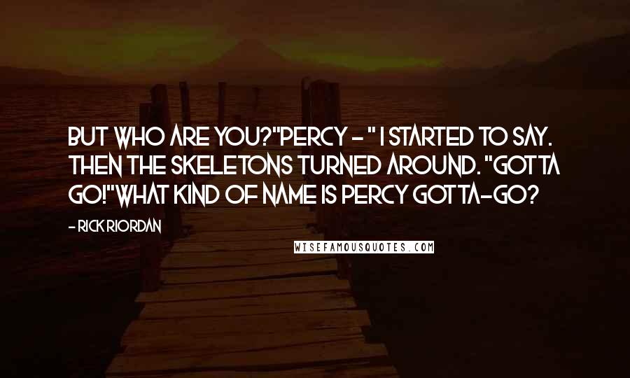 Rick Riordan Quotes: But who are you?"Percy - " I started to say. Then the skeletons turned around. "Gotta go!"What kind of name is Percy Gotta-go?