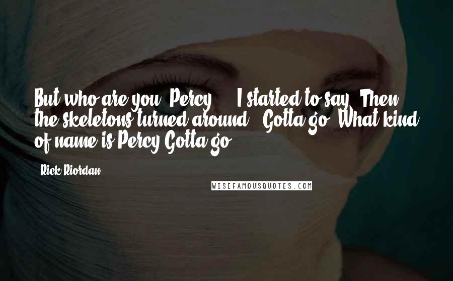 Rick Riordan Quotes: But who are you?"Percy - " I started to say. Then the skeletons turned around. "Gotta go!"What kind of name is Percy Gotta-go?