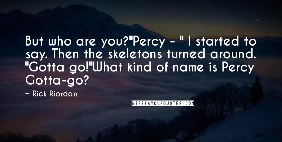 Rick Riordan Quotes: But who are you?"Percy - " I started to say. Then the skeletons turned around. "Gotta go!"What kind of name is Percy Gotta-go?
