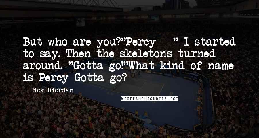 Rick Riordan Quotes: But who are you?"Percy - " I started to say. Then the skeletons turned around. "Gotta go!"What kind of name is Percy Gotta-go?