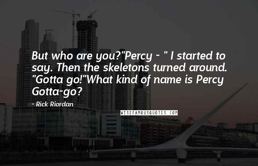 Rick Riordan Quotes: But who are you?"Percy - " I started to say. Then the skeletons turned around. "Gotta go!"What kind of name is Percy Gotta-go?