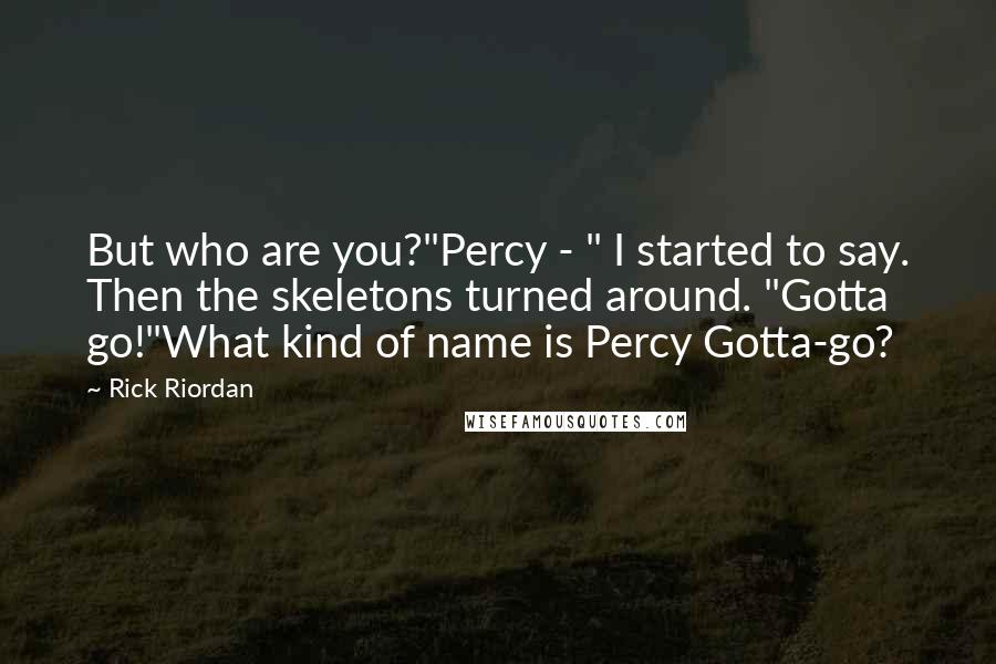 Rick Riordan Quotes: But who are you?"Percy - " I started to say. Then the skeletons turned around. "Gotta go!"What kind of name is Percy Gotta-go?