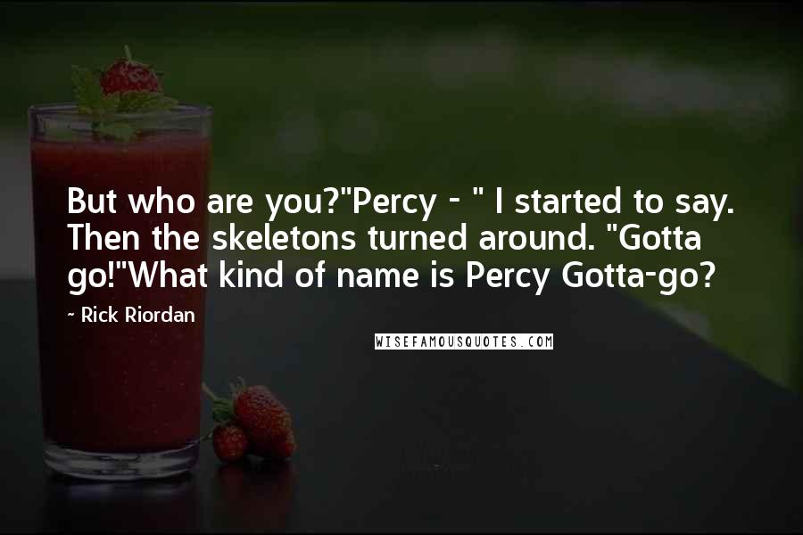 Rick Riordan Quotes: But who are you?"Percy - " I started to say. Then the skeletons turned around. "Gotta go!"What kind of name is Percy Gotta-go?