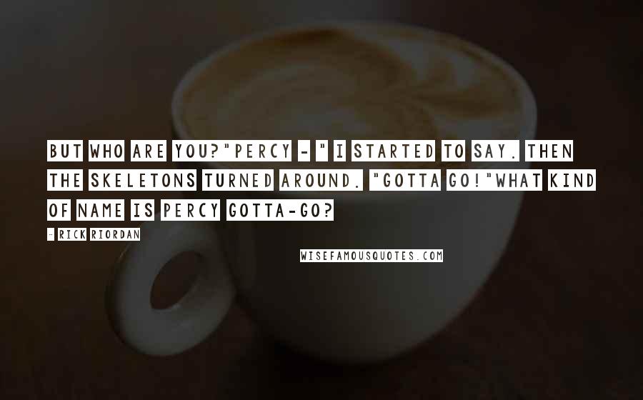 Rick Riordan Quotes: But who are you?"Percy - " I started to say. Then the skeletons turned around. "Gotta go!"What kind of name is Percy Gotta-go?