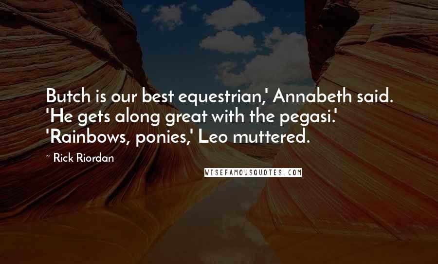 Rick Riordan Quotes: Butch is our best equestrian,' Annabeth said. 'He gets along great with the pegasi.' 'Rainbows, ponies,' Leo muttered.