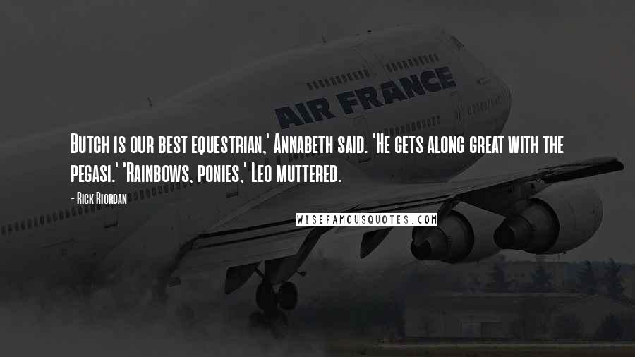 Rick Riordan Quotes: Butch is our best equestrian,' Annabeth said. 'He gets along great with the pegasi.' 'Rainbows, ponies,' Leo muttered.