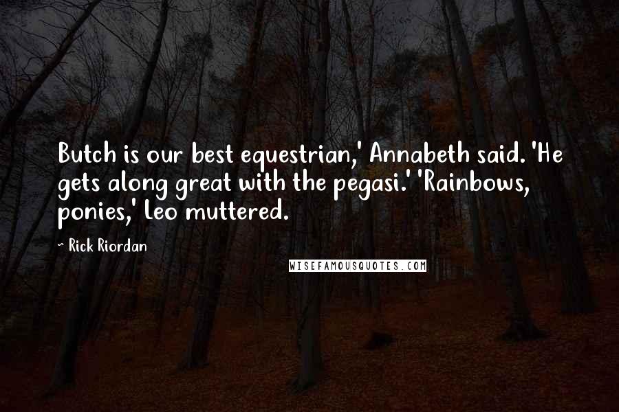 Rick Riordan Quotes: Butch is our best equestrian,' Annabeth said. 'He gets along great with the pegasi.' 'Rainbows, ponies,' Leo muttered.