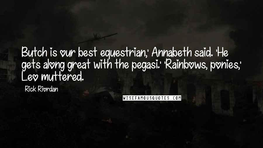 Rick Riordan Quotes: Butch is our best equestrian,' Annabeth said. 'He gets along great with the pegasi.' 'Rainbows, ponies,' Leo muttered.