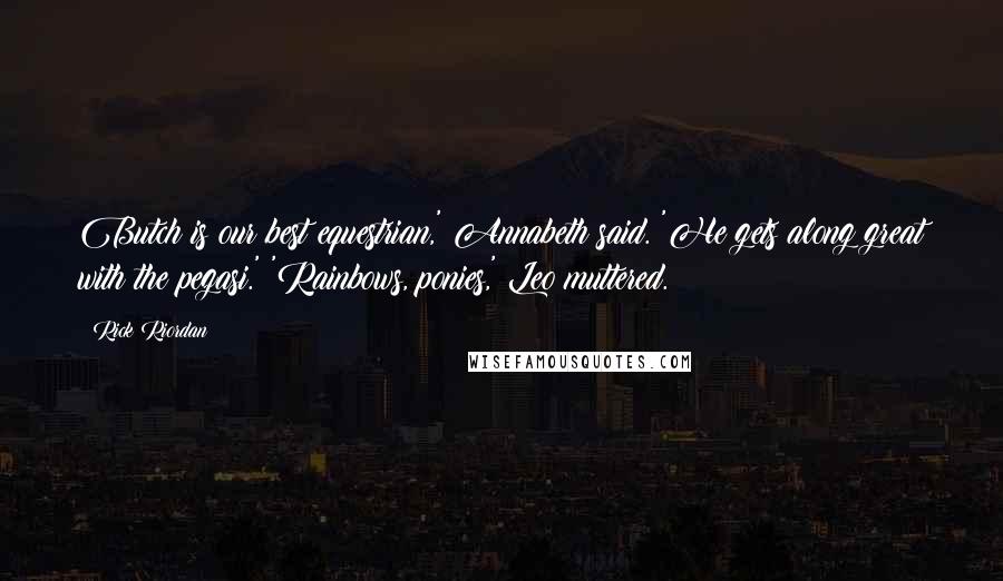 Rick Riordan Quotes: Butch is our best equestrian,' Annabeth said. 'He gets along great with the pegasi.' 'Rainbows, ponies,' Leo muttered.