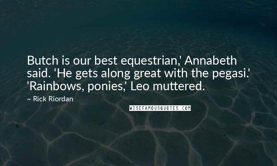 Rick Riordan Quotes: Butch is our best equestrian,' Annabeth said. 'He gets along great with the pegasi.' 'Rainbows, ponies,' Leo muttered.