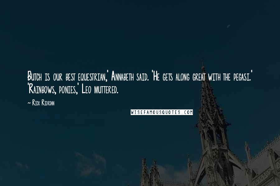 Rick Riordan Quotes: Butch is our best equestrian,' Annabeth said. 'He gets along great with the pegasi.' 'Rainbows, ponies,' Leo muttered.