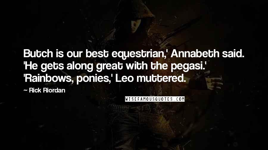 Rick Riordan Quotes: Butch is our best equestrian,' Annabeth said. 'He gets along great with the pegasi.' 'Rainbows, ponies,' Leo muttered.
