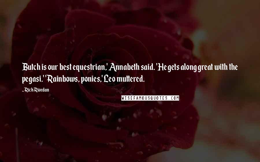 Rick Riordan Quotes: Butch is our best equestrian,' Annabeth said. 'He gets along great with the pegasi.' 'Rainbows, ponies,' Leo muttered.