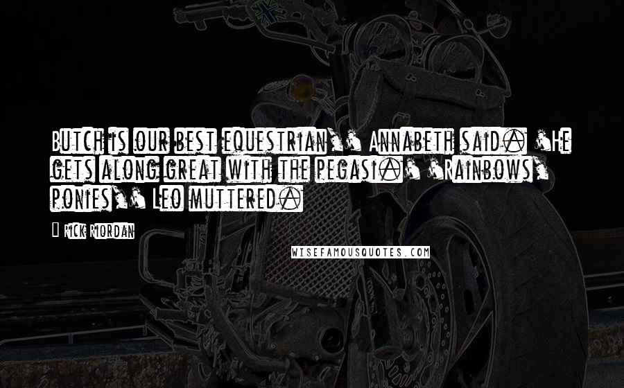 Rick Riordan Quotes: Butch is our best equestrian,' Annabeth said. 'He gets along great with the pegasi.' 'Rainbows, ponies,' Leo muttered.