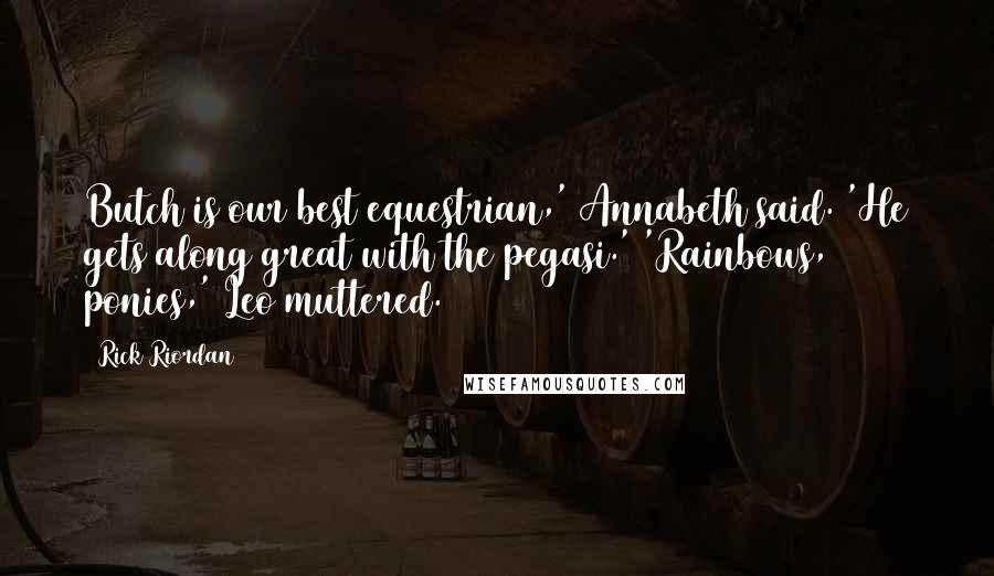 Rick Riordan Quotes: Butch is our best equestrian,' Annabeth said. 'He gets along great with the pegasi.' 'Rainbows, ponies,' Leo muttered.