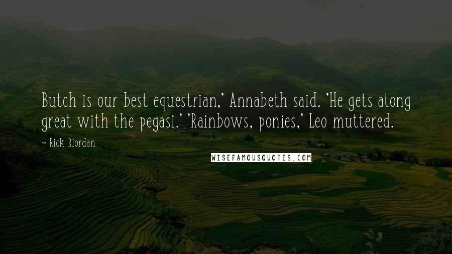 Rick Riordan Quotes: Butch is our best equestrian,' Annabeth said. 'He gets along great with the pegasi.' 'Rainbows, ponies,' Leo muttered.