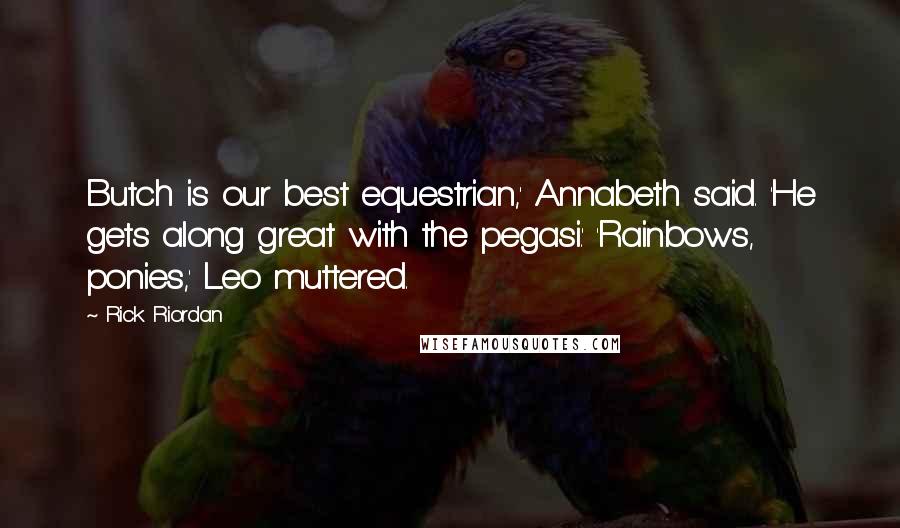 Rick Riordan Quotes: Butch is our best equestrian,' Annabeth said. 'He gets along great with the pegasi.' 'Rainbows, ponies,' Leo muttered.