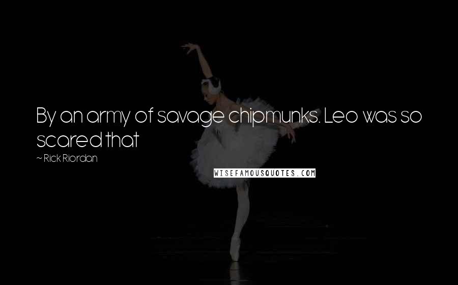 Rick Riordan Quotes: By an army of savage chipmunks. Leo was so scared that