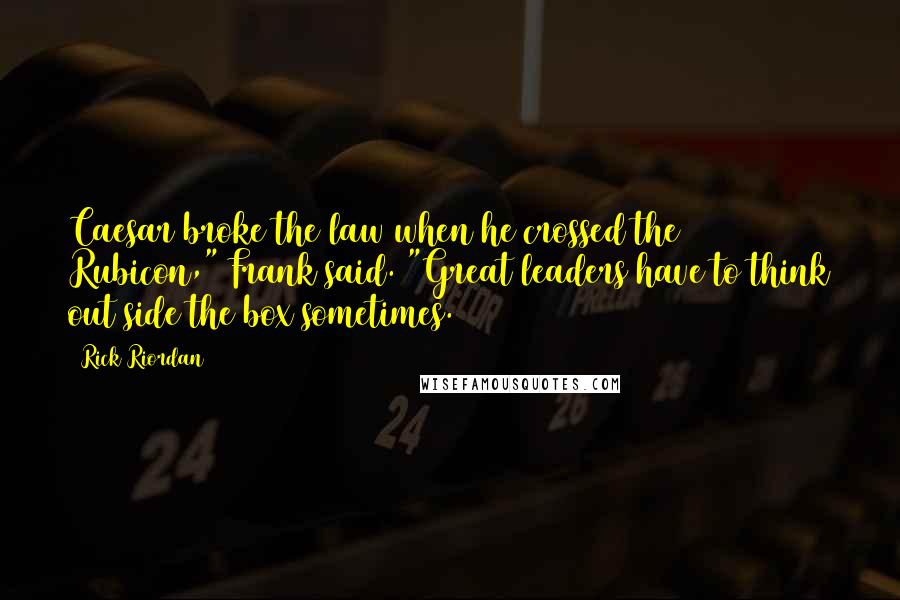 Rick Riordan Quotes: Caesar broke the law when he crossed the Rubicon," Frank said. "Great leaders have to think out side the box sometimes.