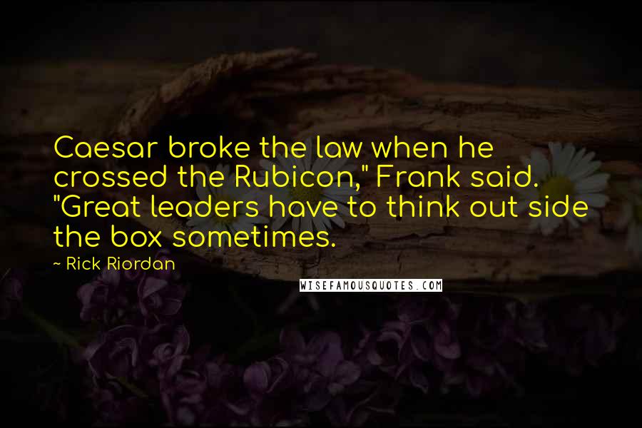 Rick Riordan Quotes: Caesar broke the law when he crossed the Rubicon," Frank said. "Great leaders have to think out side the box sometimes.