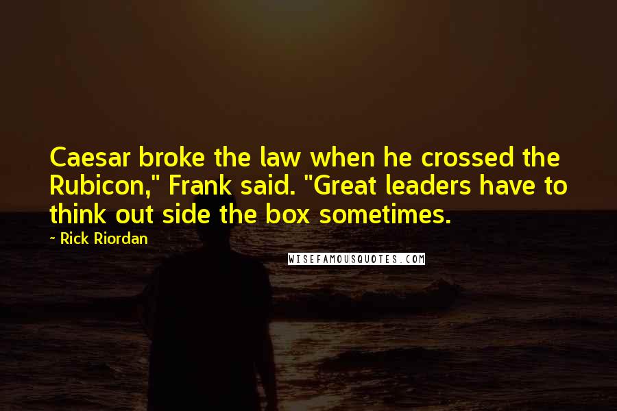 Rick Riordan Quotes: Caesar broke the law when he crossed the Rubicon," Frank said. "Great leaders have to think out side the box sometimes.