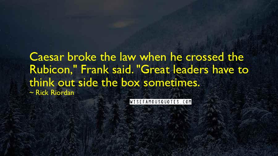 Rick Riordan Quotes: Caesar broke the law when he crossed the Rubicon," Frank said. "Great leaders have to think out side the box sometimes.