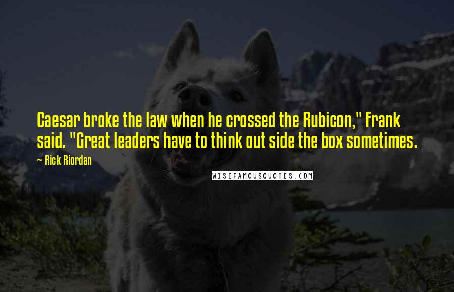Rick Riordan Quotes: Caesar broke the law when he crossed the Rubicon," Frank said. "Great leaders have to think out side the box sometimes.