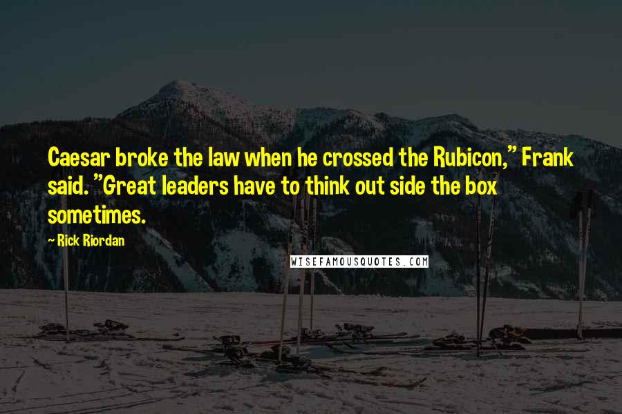 Rick Riordan Quotes: Caesar broke the law when he crossed the Rubicon," Frank said. "Great leaders have to think out side the box sometimes.