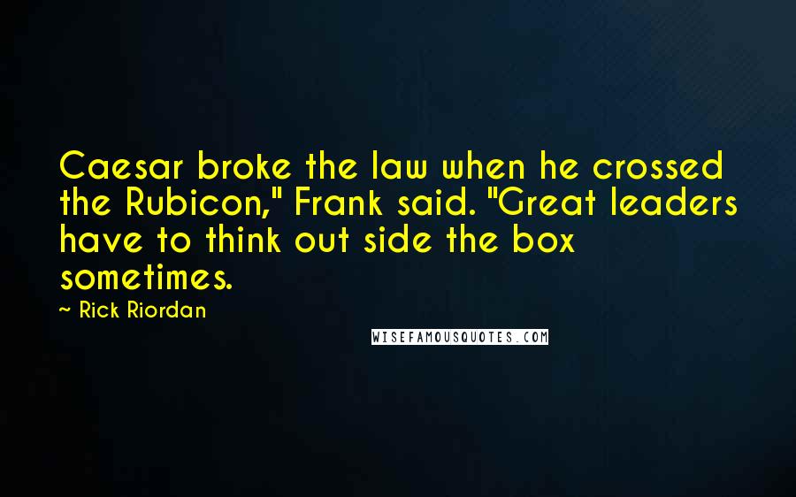 Rick Riordan Quotes: Caesar broke the law when he crossed the Rubicon," Frank said. "Great leaders have to think out side the box sometimes.