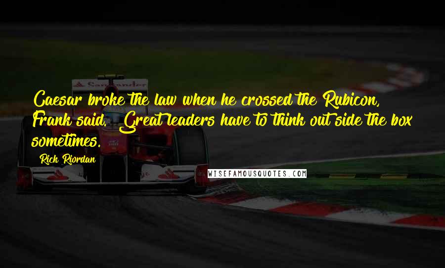 Rick Riordan Quotes: Caesar broke the law when he crossed the Rubicon," Frank said. "Great leaders have to think out side the box sometimes.