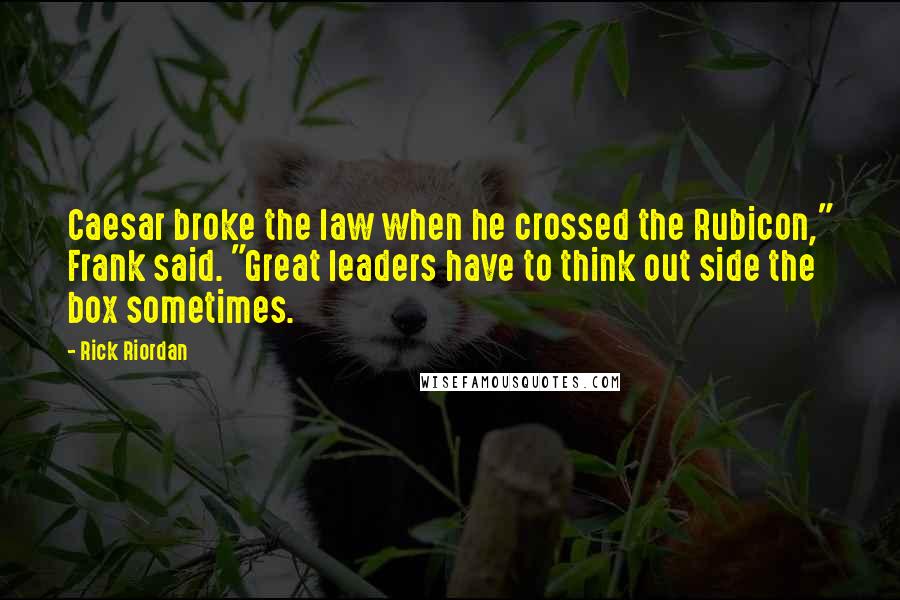 Rick Riordan Quotes: Caesar broke the law when he crossed the Rubicon," Frank said. "Great leaders have to think out side the box sometimes.