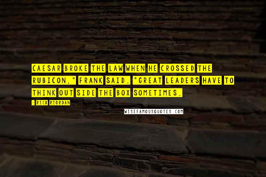 Rick Riordan Quotes: Caesar broke the law when he crossed the Rubicon," Frank said. "Great leaders have to think out side the box sometimes.