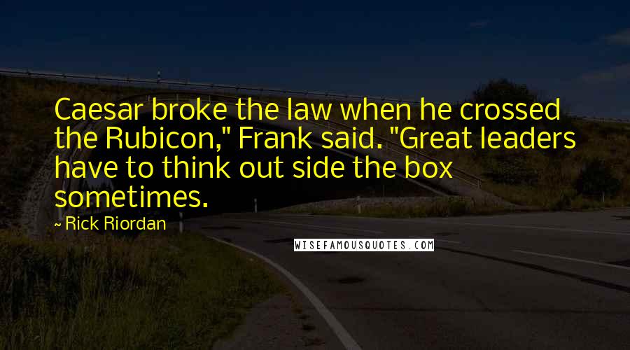 Rick Riordan Quotes: Caesar broke the law when he crossed the Rubicon," Frank said. "Great leaders have to think out side the box sometimes.