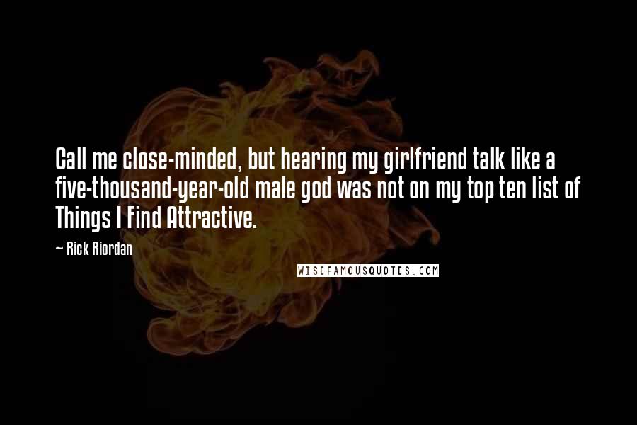 Rick Riordan Quotes: Call me close-minded, but hearing my girlfriend talk like a five-thousand-year-old male god was not on my top ten list of Things I Find Attractive.