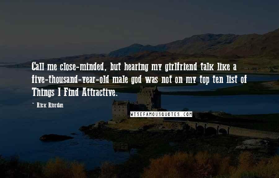 Rick Riordan Quotes: Call me close-minded, but hearing my girlfriend talk like a five-thousand-year-old male god was not on my top ten list of Things I Find Attractive.