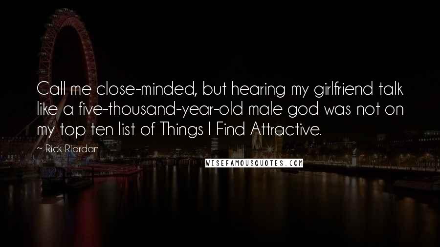 Rick Riordan Quotes: Call me close-minded, but hearing my girlfriend talk like a five-thousand-year-old male god was not on my top ten list of Things I Find Attractive.