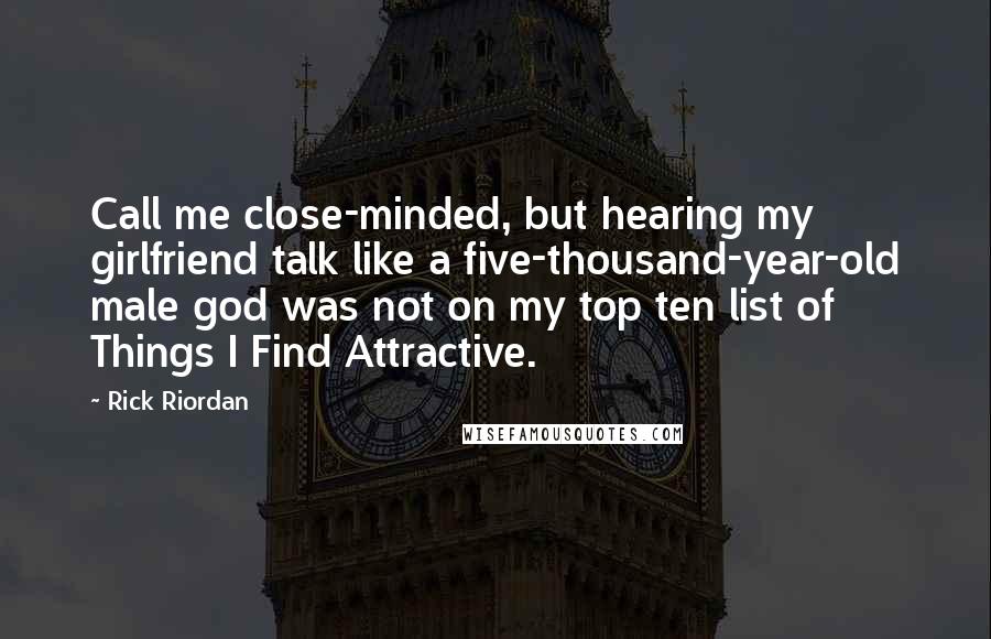 Rick Riordan Quotes: Call me close-minded, but hearing my girlfriend talk like a five-thousand-year-old male god was not on my top ten list of Things I Find Attractive.