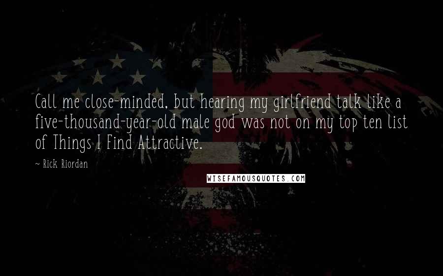 Rick Riordan Quotes: Call me close-minded, but hearing my girlfriend talk like a five-thousand-year-old male god was not on my top ten list of Things I Find Attractive.