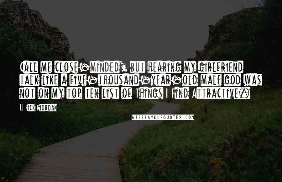 Rick Riordan Quotes: Call me close-minded, but hearing my girlfriend talk like a five-thousand-year-old male god was not on my top ten list of Things I Find Attractive.