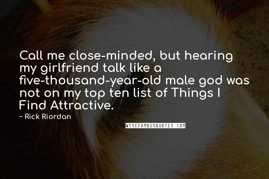 Rick Riordan Quotes: Call me close-minded, but hearing my girlfriend talk like a five-thousand-year-old male god was not on my top ten list of Things I Find Attractive.