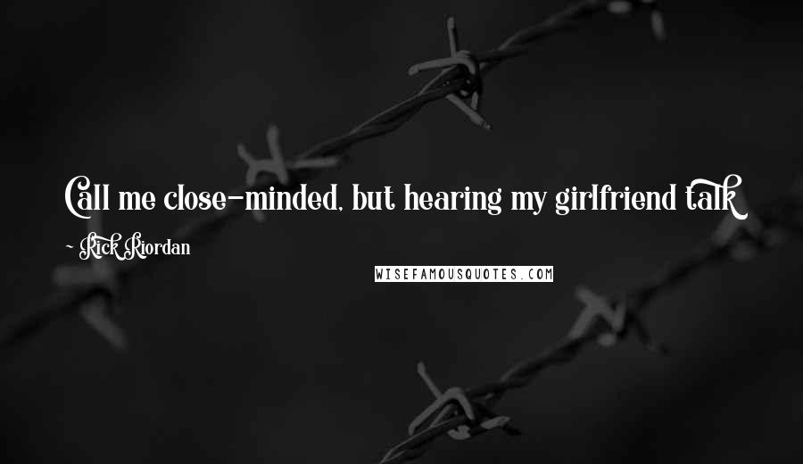 Rick Riordan Quotes: Call me close-minded, but hearing my girlfriend talk like a five-thousand-year-old male god was not on my top ten list of Things I Find Attractive.