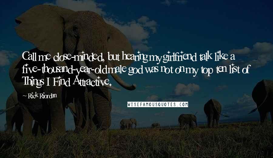 Rick Riordan Quotes: Call me close-minded, but hearing my girlfriend talk like a five-thousand-year-old male god was not on my top ten list of Things I Find Attractive.