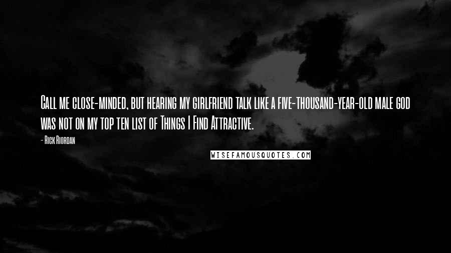 Rick Riordan Quotes: Call me close-minded, but hearing my girlfriend talk like a five-thousand-year-old male god was not on my top ten list of Things I Find Attractive.