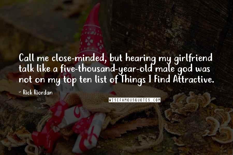 Rick Riordan Quotes: Call me close-minded, but hearing my girlfriend talk like a five-thousand-year-old male god was not on my top ten list of Things I Find Attractive.