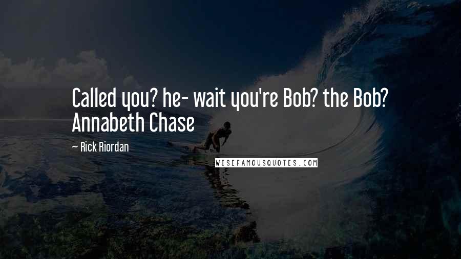 Rick Riordan Quotes: Called you? he- wait you're Bob? the Bob? Annabeth Chase