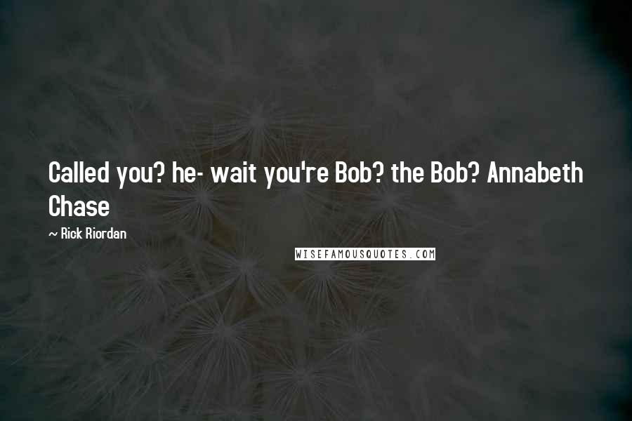 Rick Riordan Quotes: Called you? he- wait you're Bob? the Bob? Annabeth Chase
