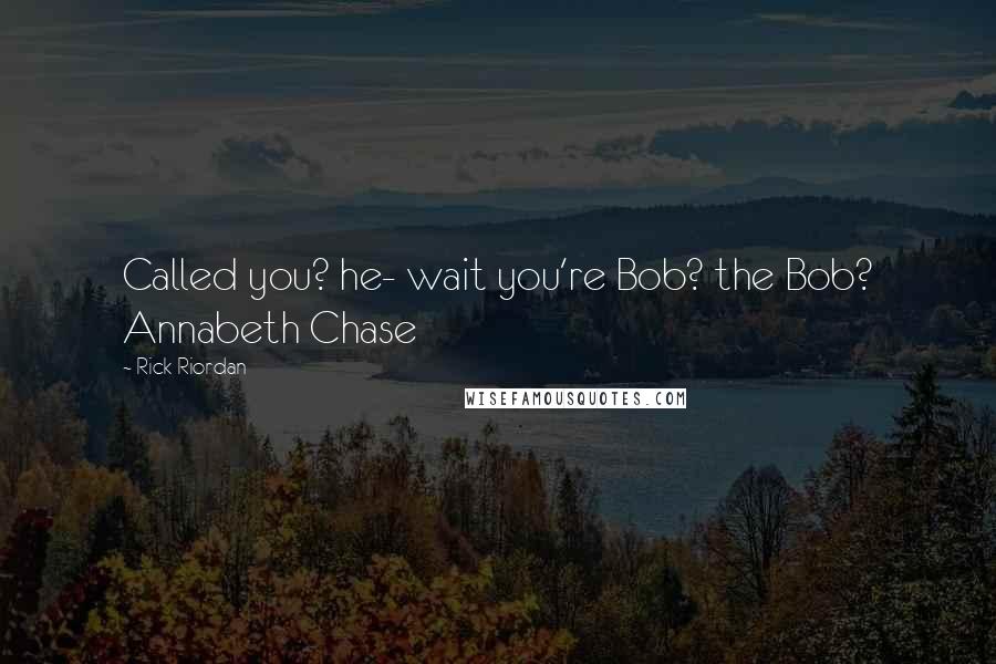 Rick Riordan Quotes: Called you? he- wait you're Bob? the Bob? Annabeth Chase