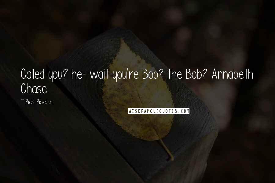 Rick Riordan Quotes: Called you? he- wait you're Bob? the Bob? Annabeth Chase