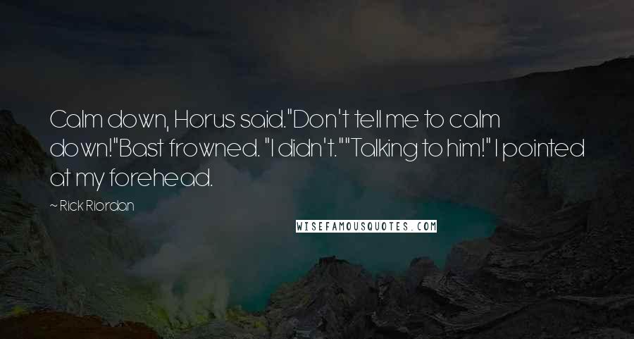 Rick Riordan Quotes: Calm down, Horus said."Don't tell me to calm down!"Bast frowned. "I didn't.""Talking to him!" I pointed at my forehead.