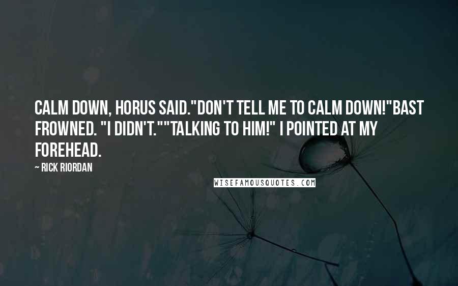 Rick Riordan Quotes: Calm down, Horus said."Don't tell me to calm down!"Bast frowned. "I didn't.""Talking to him!" I pointed at my forehead.